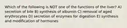 Which of the following is NOT one of the functions of the liver? A) secretion of bile B) synthesis of albumin C) removal of aged erythrocytes D) secretion of enzymes for digestion E) synthesis and modification of hormones