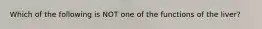 Which of the following is NOT one of the functions of the liver?