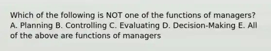 Which of the following is NOT one of the functions of managers? A. Planning B. Controlling C. Evaluating D. Decision-Making E. All of the above are functions of managers