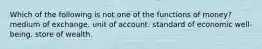 Which of the following is not one of the functions of money? medium of exchange. unit of account. standard of economic well-being. store of wealth.