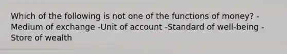 Which of the following is not one of the functions of money? -Medium of exchange -Unit of account -Standard of well-being -Store of wealth