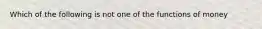 Which of the following is not one of the functions of money