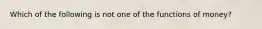 ​Which of the following is not one of the functions of money?