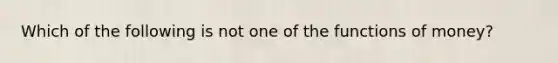 ​Which of the following is not one of the functions of money?