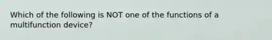 Which of the following is NOT one of the functions of a multifunction device?