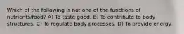 Which of the following is not one of the functions of nutrients/food? A) To taste good. B) To contribute to body structures. C) To regulate body processes. D) To provide energy.