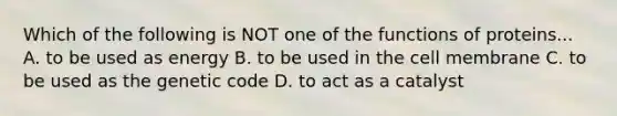 Which of the following is NOT one of the functions of proteins... A. to be used as energy B. to be used in the cell membrane C. to be used as the genetic code D. to act as a catalyst