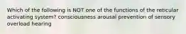 Which of the following is NOT one of the functions of the reticular activating system? consciousness arousal prevention of sensory overload hearing