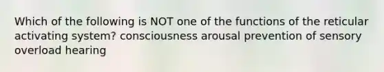Which of the following is NOT one of the functions of the reticular activating system? consciousness arousal prevention of sensory overload hearing
