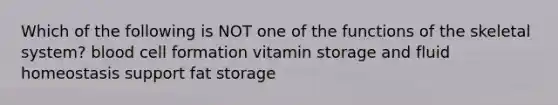 Which of the following is NOT one of the functions of the skeletal system? blood cell formation vitamin storage and fluid homeostasis support fat storage