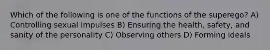 Which of the following is one of the functions of the superego? A) Controlling sexual impulses B) Ensuring the health, safety, and sanity of the personality C) Observing others D) Forming ideals