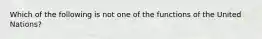 Which of the following is not one of the functions of the United Nations?