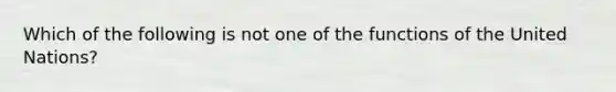 Which of the following is not one of the functions of the United Nations?