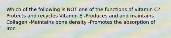 Which of the following is NOT one of the functions of vitamin C? -Protects and recycles Vitamin E -Produces and and maintains Collagen -Maintains bone density -Promotes the absorption of Iron