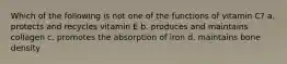 Which of the following is not one of the functions of vitamin C? a. protects and recycles vitamin E b. produces and maintains collagen c. promotes the absorption of iron d. maintains bone density