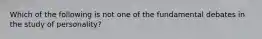 Which of the following is not one of the fundamental debates in the study of personality?