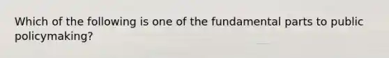 Which of the following is one of the fundamental parts to public policymaking?