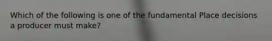 Which of the following is one of the fundamental Place decisions a producer must make?