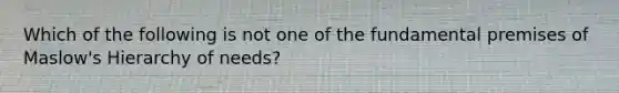 Which of the following is not one of the fundamental premises of Maslow's Hierarchy of needs?