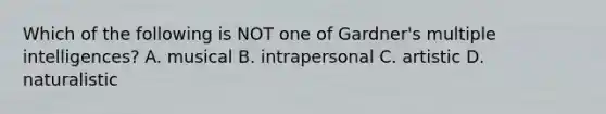 Which of the following is NOT one of Gardner's multiple intelligences? A. musical B. intrapersonal C. artistic D. naturalistic