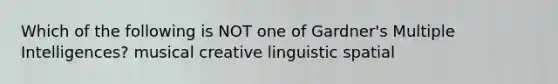 Which of the following is NOT one of Gardner's Multiple Intelligences? musical creative linguistic spatial