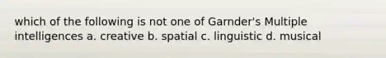 which of the following is not one of Garnder's Multiple intelligences a. creative b. spatial c. linguistic d. musical