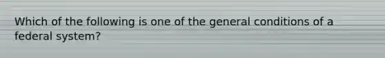 Which of the following is one of the general conditions of a federal system?