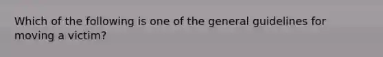 Which of the following is one of the general guidelines for moving a victim?