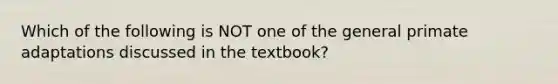 Which of the following is NOT one of the general primate adaptations discussed in the textbook?