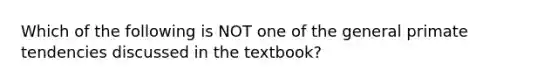 Which of the following is NOT one of the general primate tendencies discussed in the textbook?