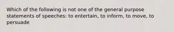 Which of the following is not one of the general purpose statements of speeches: to entertain, to inform, to move, to persuade