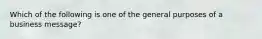 Which of the following is one of the general purposes of a business message?