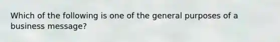 Which of the following is one of the general purposes of a business message?