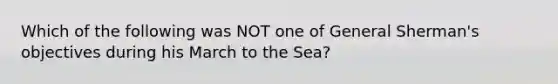 Which of the following was NOT one of General Sherman's objectives during his March to the Sea?