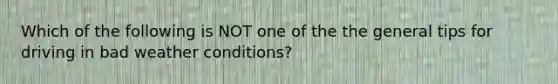 Which of the following is NOT one of the the general tips for driving in bad weather conditions?