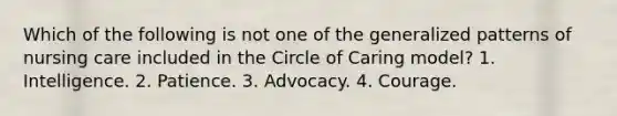 Which of the following is not one of the generalized patterns of nursing care included in the Circle of Caring model? 1. Intelligence. 2. Patience. 3. Advocacy. 4. Courage.