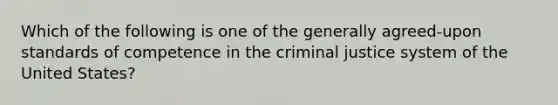 Which of the following is one of the generally agreed-upon standards of competence in the criminal justice system of the United States?