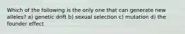 Which of the following is the only one that can generate new alleles? a) genetic drift b) sexual selection c) mutation d) the founder effect