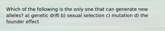 Which of the following is the only one that can generate new alleles? a) genetic drift b) sexual selection c) mutation d) the founder effect