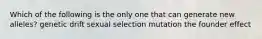 Which of the following is the only one that can generate new alleles? genetic drift sexual selection mutation the founder effect