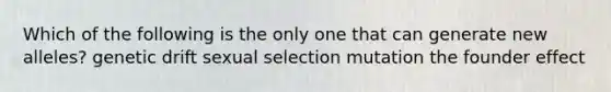 Which of the following is the only one that can generate new alleles? genetic drift sexual selection mutation the founder effect