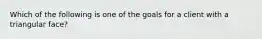 Which of the following is one of the goals for a client with a triangular face?