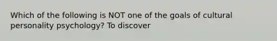Which of the following is NOT one of the goals of cultural personality psychology? To discover