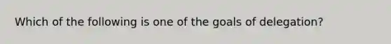 Which of the following is one of the goals of delegation?