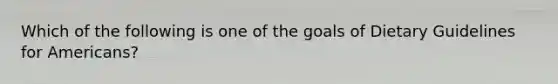 Which of the following is one of the goals of Dietary Guidelines for Americans?