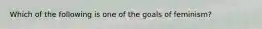 Which of the following is one of the goals of feminism?