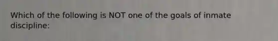 Which of the following is NOT one of the goals of inmate discipline: