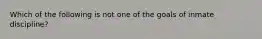 Which of the following is not one of the goals of inmate discipline?