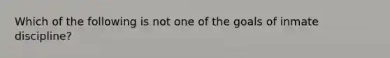 Which of the following is not one of the goals of inmate discipline?