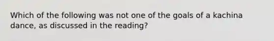 Which of the following was not one of the goals of a kachina dance, as discussed in the reading?